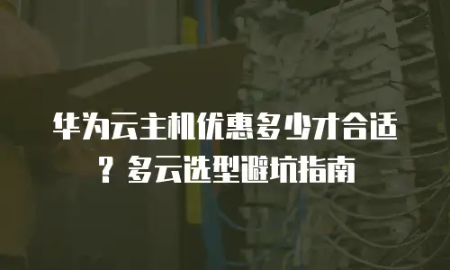华为云主机优惠多少才合适？多云选型避坑指南