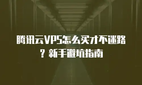 腾讯云VPS怎么买才不迷路？新手避坑指南