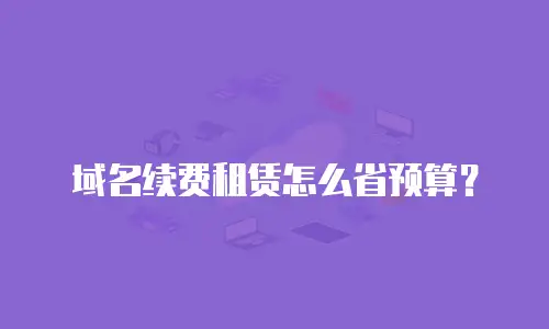 域名续费租赁怎么省预算？