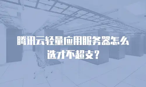 腾讯云轻量应用服务器怎么选才不超支？