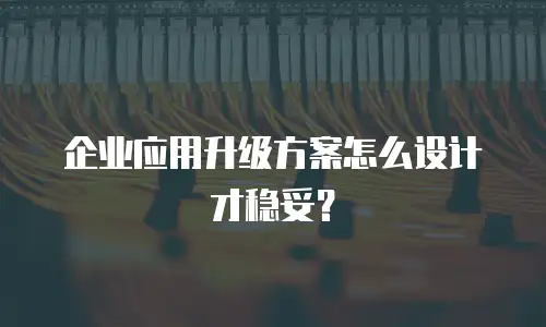 企业应用升级方案怎么设计才稳妥？
