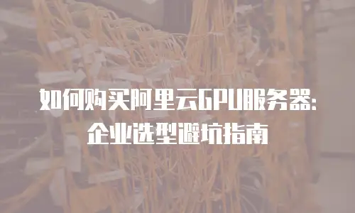 如何购买阿里云GPU服务器：企业选型避坑指南