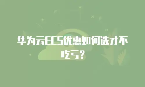 华为云ECS优惠如何选才不吃亏？