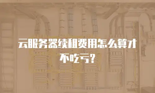 云服务器续租费用怎么算才不吃亏？