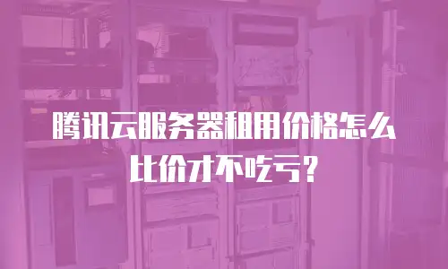 腾讯云服务器租用价格怎么比价才不吃亏？