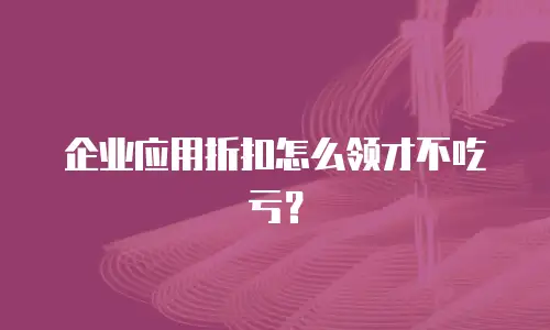 企业应用折扣怎么领才不吃亏？