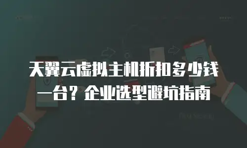 天翼云虚拟主机折扣多少钱一台？企业选型避坑指南