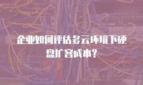 企业如何评估多云环境下硬盘扩容成本？