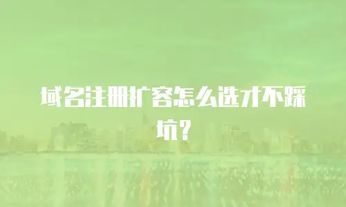 域名注册扩容怎么选才不踩坑？
