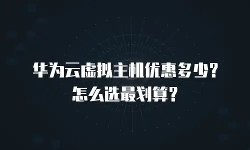 华为云虚拟主机优惠多少？怎么选最划算？