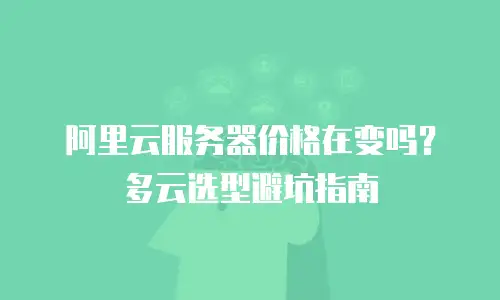 阿里云服务器价格在变吗？多云选型避坑指南