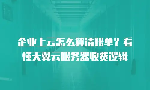 企业上云怎么算清账单？看懂天翼云服务器收费逻辑