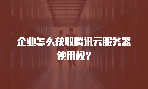 企业怎么获取腾讯云服务器使用权？