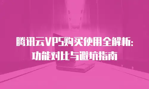 腾讯云VPS购买使用全解析：功能对比与避坑指南