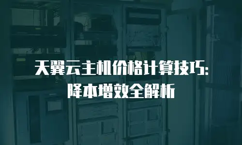 天翼云主机价格计算技巧：降本增效全解析