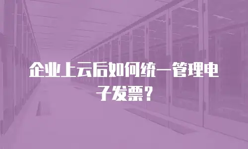 企业上云后如何统一管理电子发票？