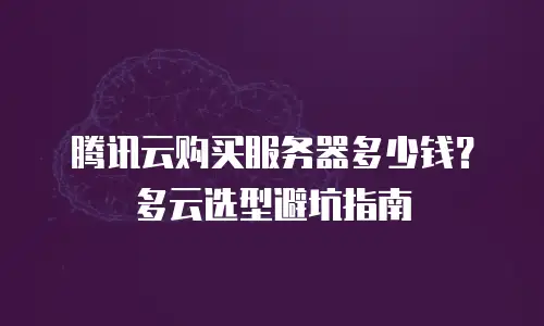 腾讯云购买服务器多少钱？多云选型避坑指南