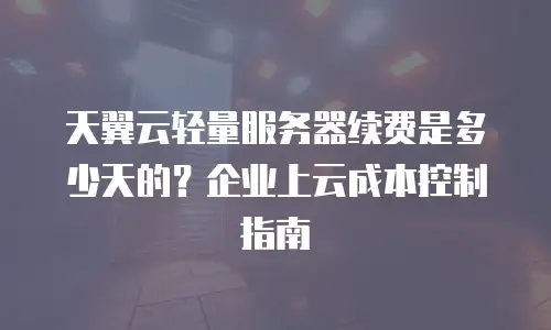 天翼云轻量服务器续费是多少天的？企业上云成本控制指南