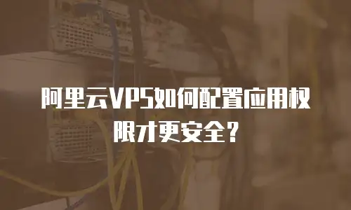 阿里云VPS如何配置应用权限才更安全？