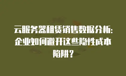 云服务器租赁销售数据分析：企业如何避开这些隐性成本陷阱？