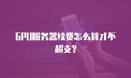 GPU服务器续费怎么算才不超支？