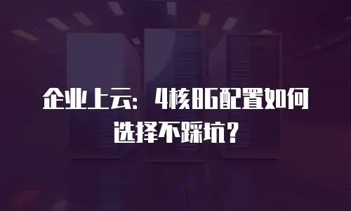 企业上云：4核8G配置如何选择不踩坑？