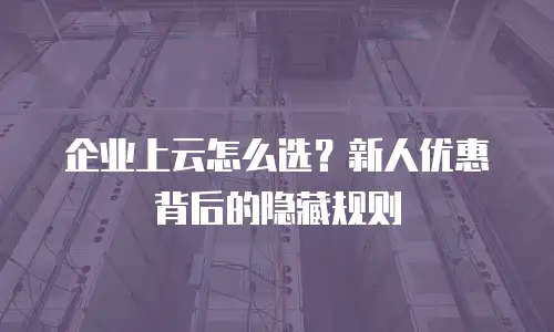 企业上云怎么选？新人优惠背后的隐藏规则