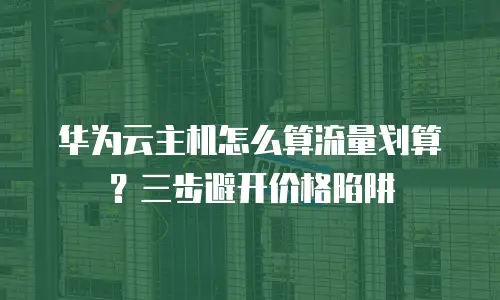 华为云主机怎么算流量划算？三步避开价格陷阱