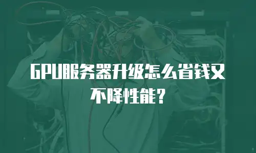 GPU服务器升级怎么省钱又不降性能？