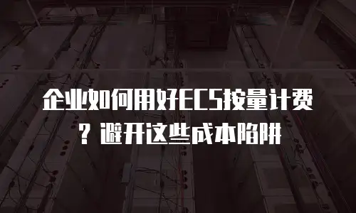 企业如何用好ECS按量计费？避开这些成本陷阱