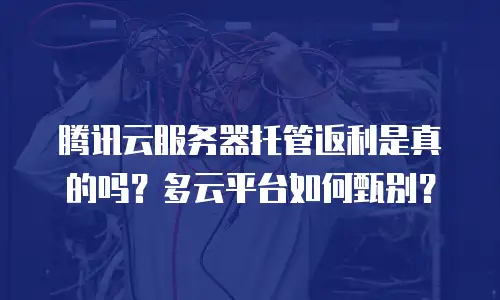 腾讯云服务器托管返利是真的吗？多云平台如何甄别？