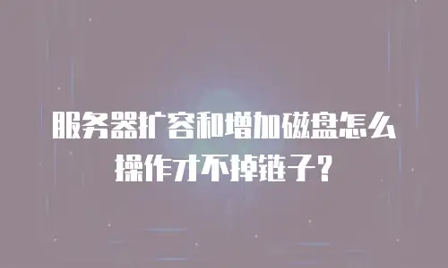 服务器扩容和增加磁盘怎么操作才不掉链子？