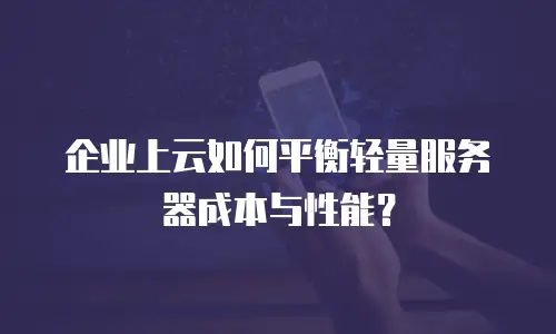 企业上云如何平衡轻量服务器成本与性能？