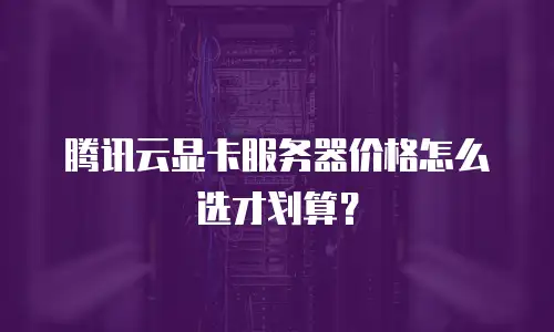 腾讯云显卡服务器价格怎么选才划算？