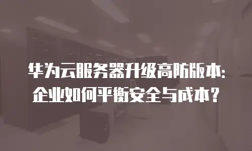 华为云服务器升级高防版本：企业如何平衡安全与成本？