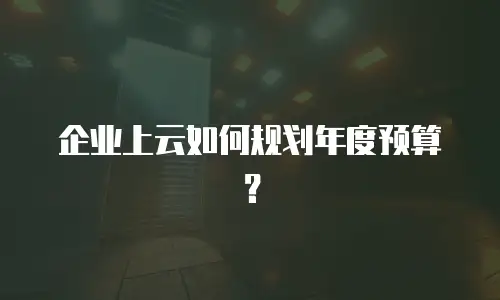 企业上云如何规划年度预算？