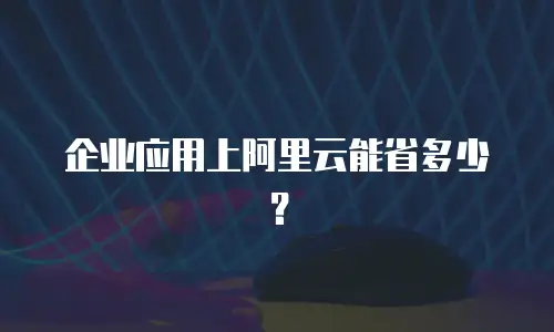 企业应用上阿里云能省多少？