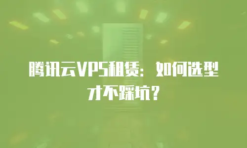 腾讯云VPS租赁：如何选型才不踩坑？