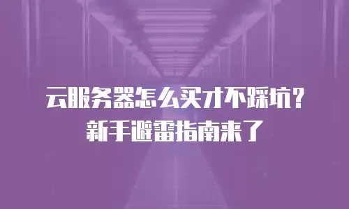 云服务器怎么买才不踩坑？新手避雷指南来了