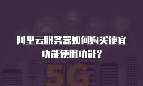 阿里云服务器如何购买便宜功能使用功能？