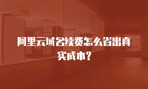 阿里云域名续费怎么省出真实成本？