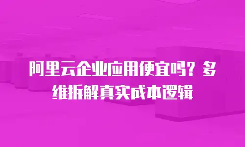 阿里云企业应用便宜吗？多维拆解真实成本逻辑