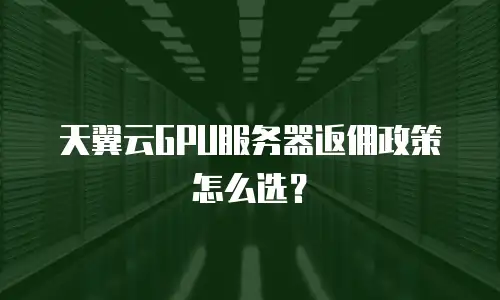 天翼云GPU服务器返佣政策怎么选？