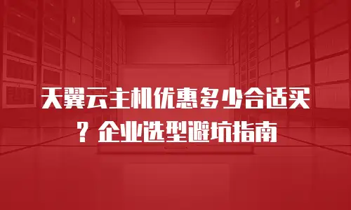 天翼云主机优惠多少合适买？企业选型避坑指南