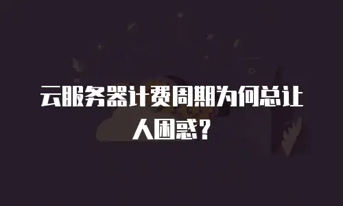云服务器计费周期为何总让人困惑？