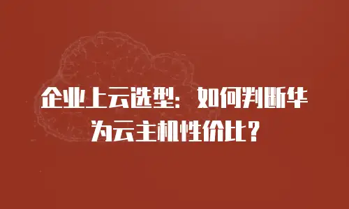 企业上云选型：如何判断华为云主机性价比？
