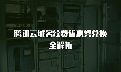 腾讯云域名续费优惠券兑换全解析