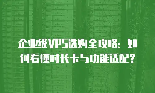 企业级VPS选购全攻略：如何看懂时长卡与功能适配？