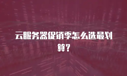 云服务器促销季怎么选最划算？