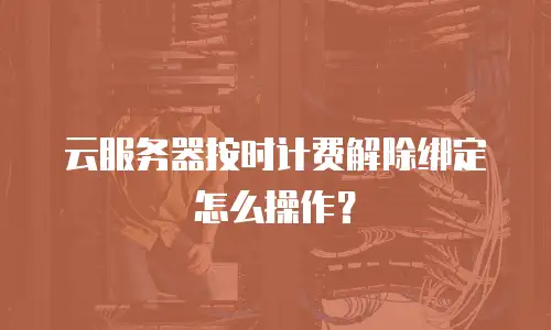 云服务器按时计费解除绑定怎么操作？